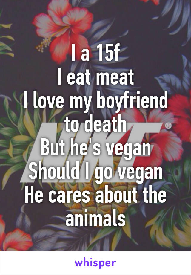 I a 15f
I eat meat
I love my boyfriend to death
But he's vegan
Should I go vegan
He cares about the animals