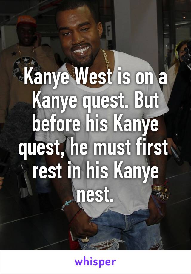 Kanye West is on a Kanye quest. But before his Kanye quest, he must first  rest in his Kanye nest.