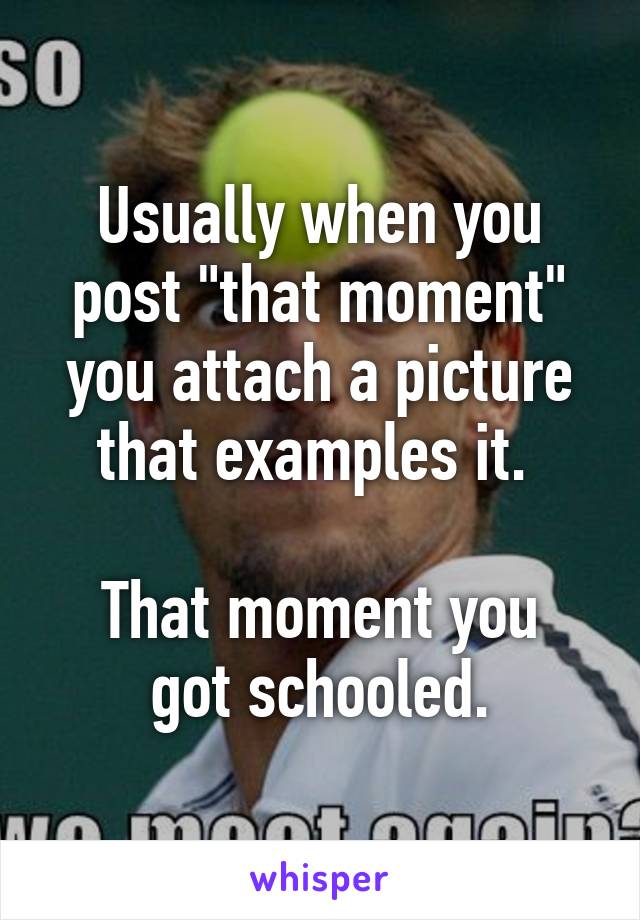 Usually when you post "that moment" you attach a picture that examples it. 

That moment you got schooled.