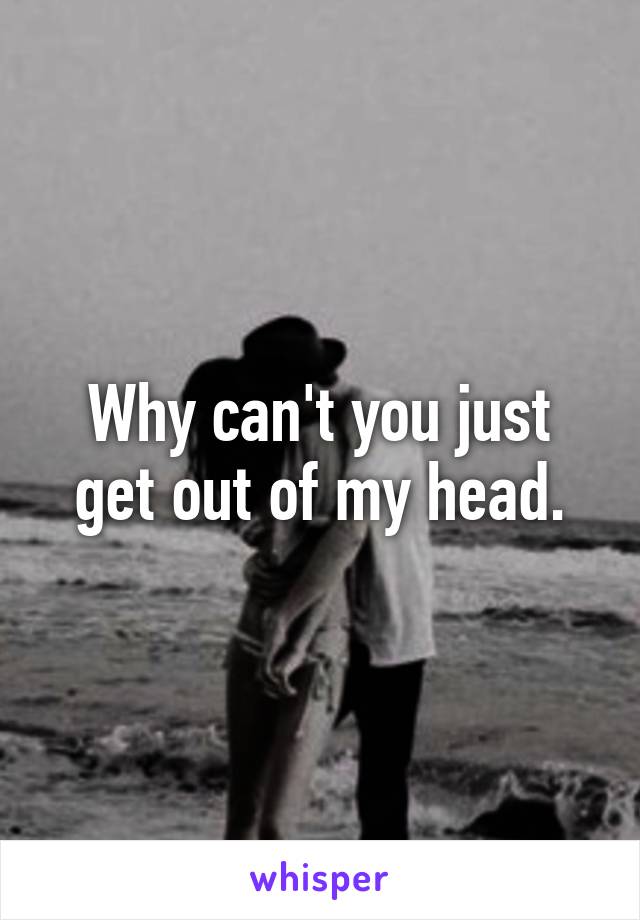 Why can't you just get out of my head.