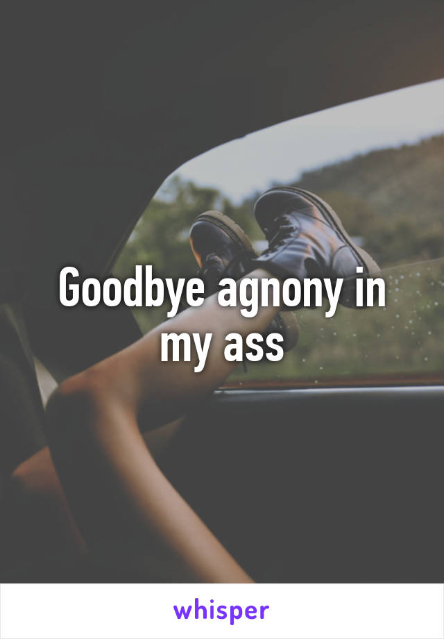 Goodbye agnony in my ass