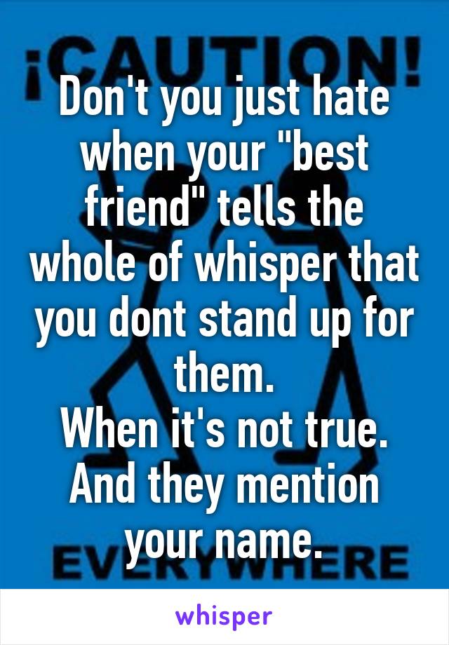 Don't you just hate when your "best friend" tells the whole of whisper that you dont stand up for them.
When it's not true.
And they mention your name.