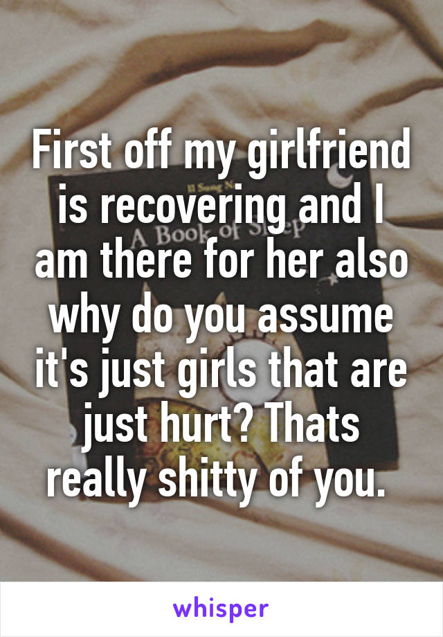 First off my girlfriend is recovering and I am there for her also why do you assume it's just girls that are just hurt? Thats really shitty of you. 