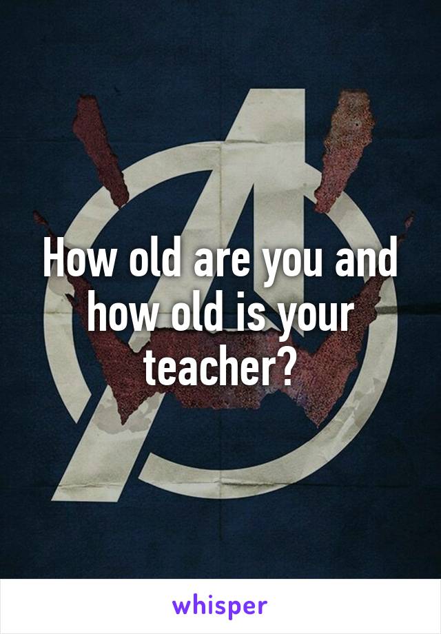 How old are you and how old is your teacher?