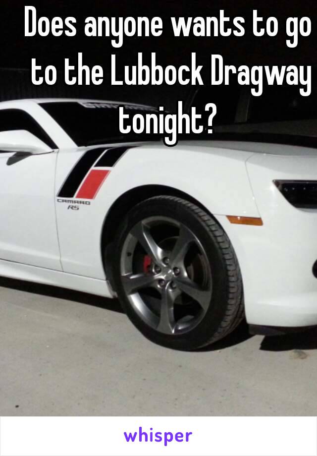 Does anyone wants to go to the Lubbock Dragway tonight? 