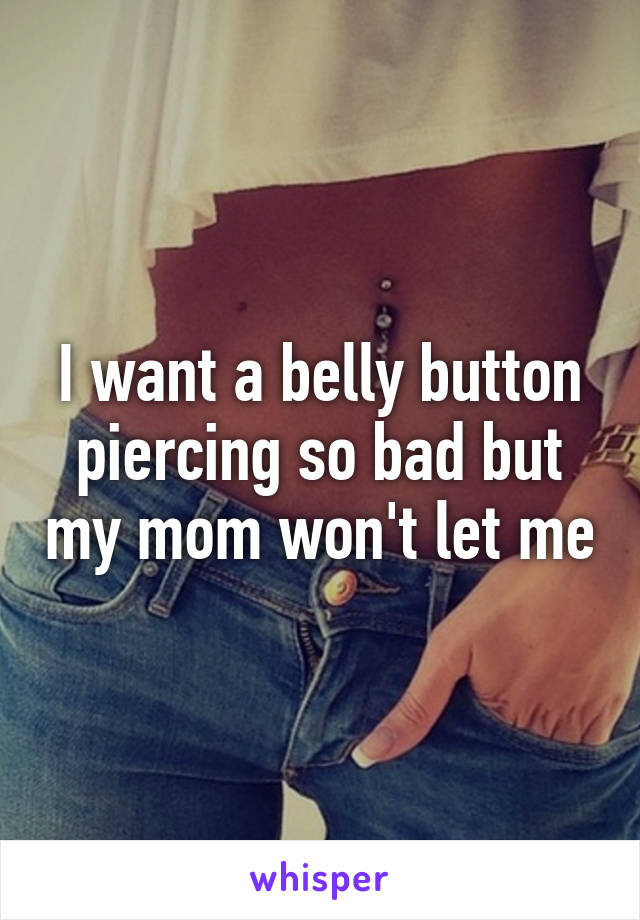 I want a belly button piercing so bad but my mom won't let me