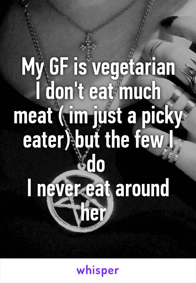 My GF is vegetarian
I don't eat much meat ( im just a picky eater) but the few I do 
I never eat around her  