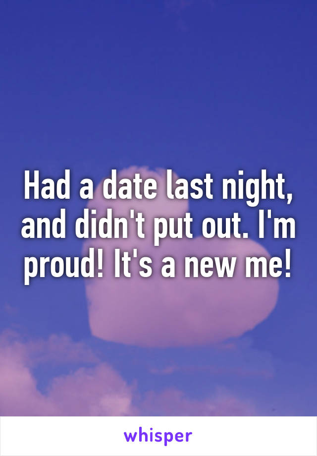 Had a date last night, and didn't put out. I'm proud! It's a new me!