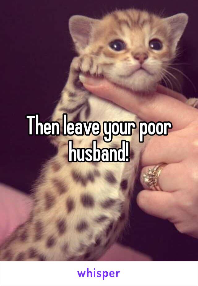 Then leave your poor husband! 