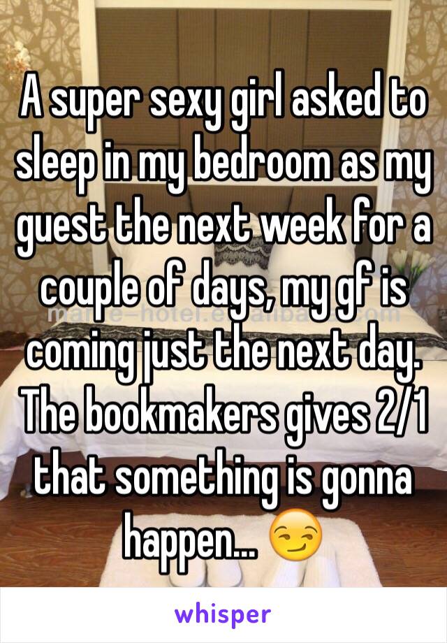 A super sexy girl asked to sleep in my bedroom as my guest the next week for a couple of days, my gf is coming just the next day.
The bookmakers gives 2/1 that something is gonna happen... 😏