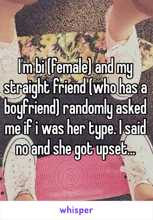 I'm bi (female) and my straight friend (who has a boyfriend) randomly asked me if i was her type. I said no and she got upset...