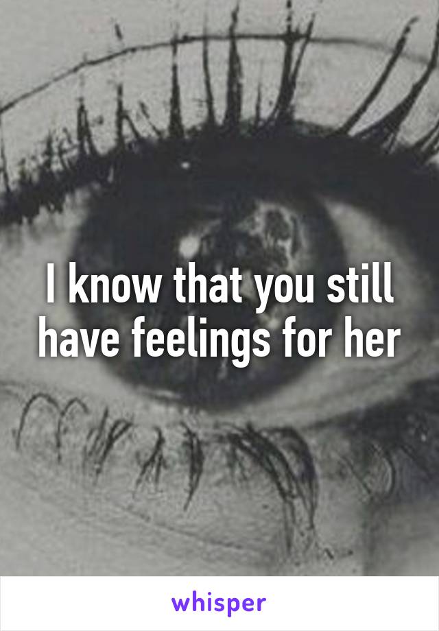 I know that you still have feelings for her