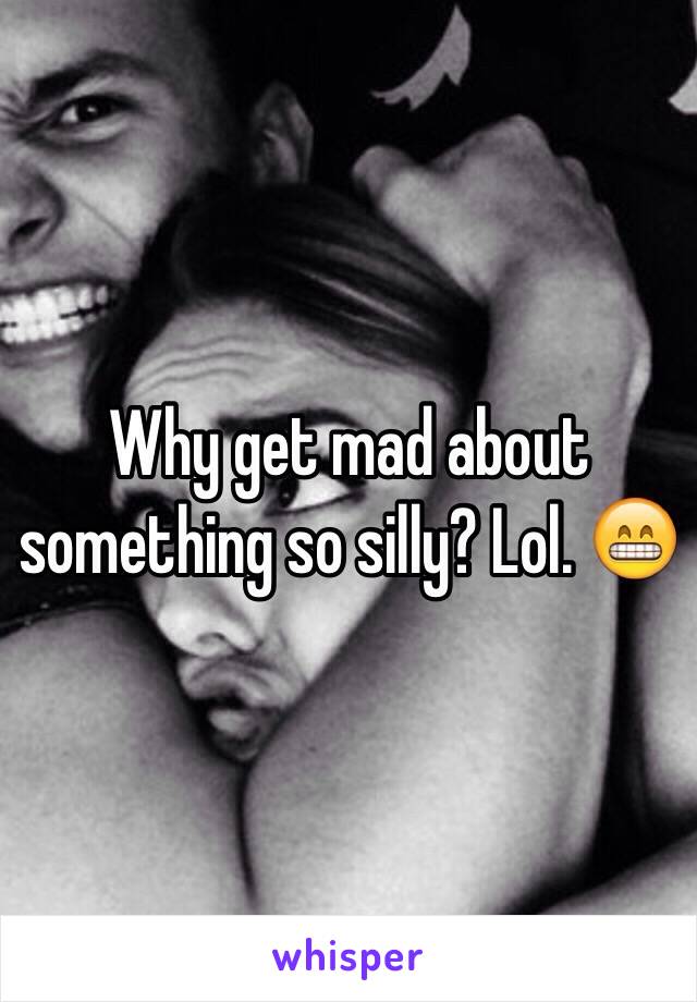 Why get mad about something so silly? Lol. 😁