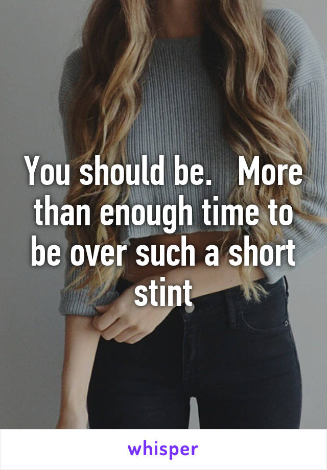 You should be.   More than enough time to be over such a short stint