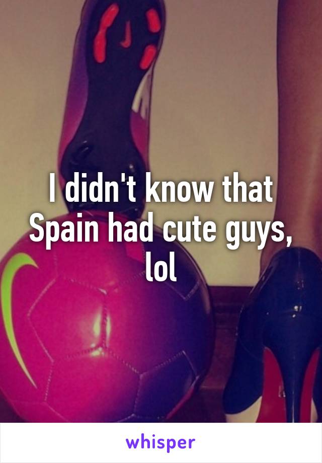 I didn't know that Spain had cute guys, lol