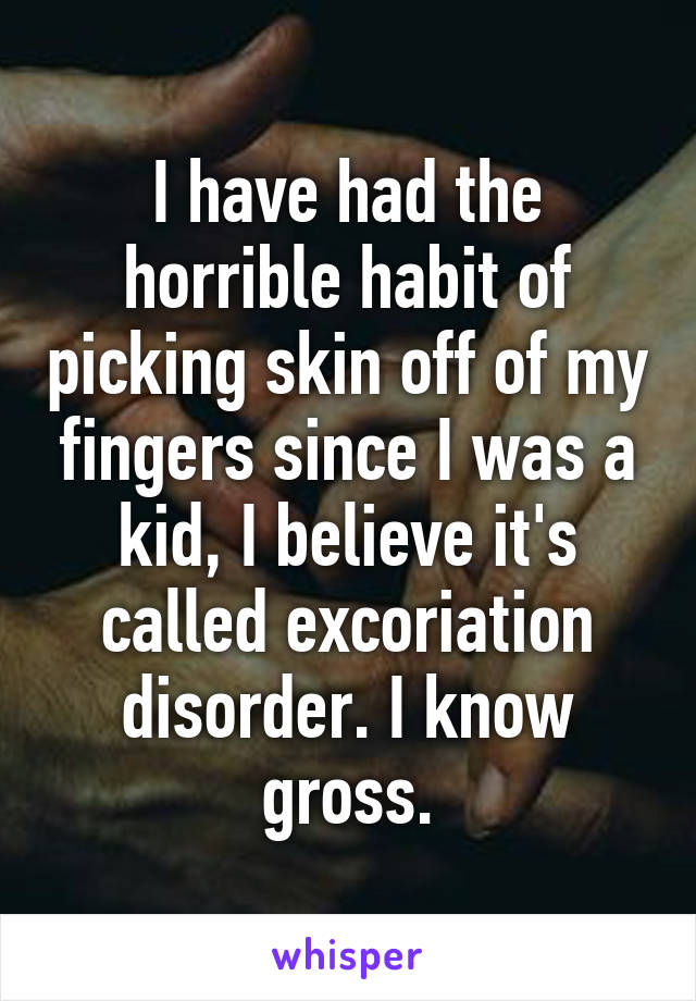 I have had the horrible habit of picking skin off of my fingers since I was a kid, I believe it's called excoriation disorder. I know gross.