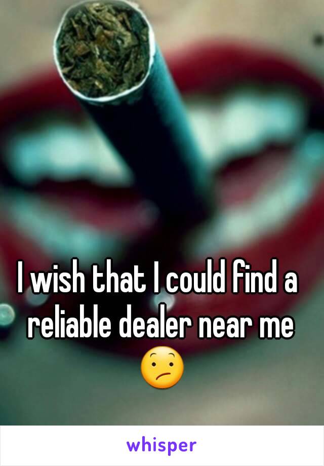 I wish that I could find a reliable dealer near me 😕