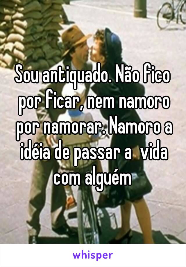 Sou antiquado. Não fico por ficar, nem namoro por namorar. Namoro a idéia de passar a  vida com alguém 


