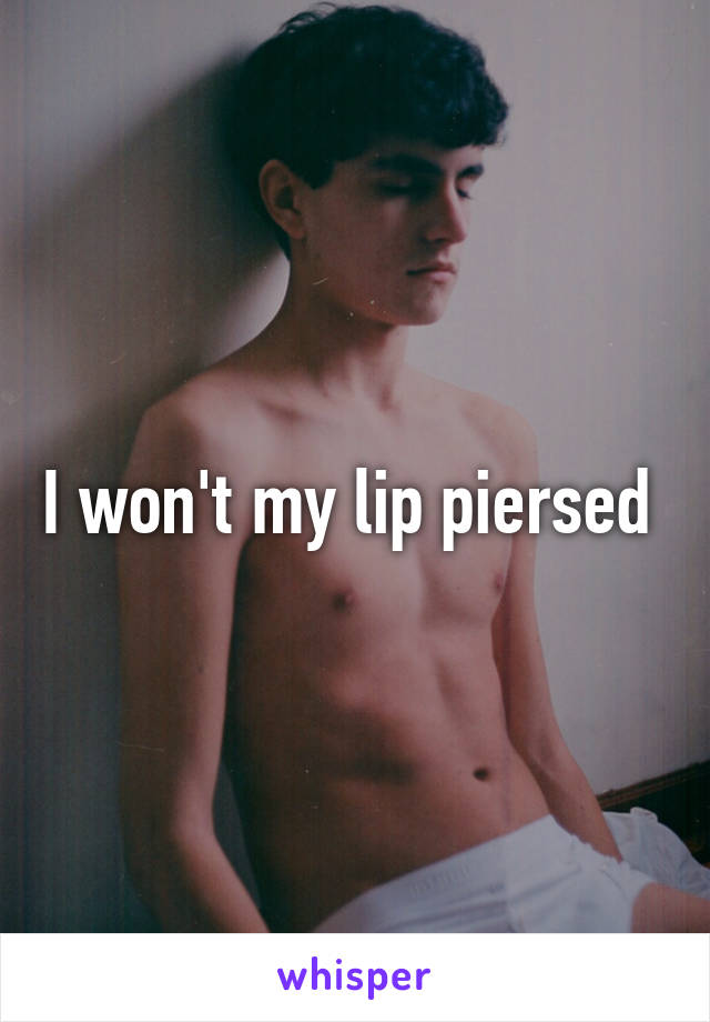 I won't my lip piersed 