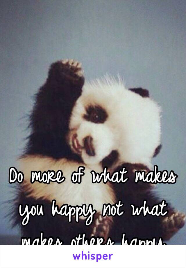 Do more of what makes you happy not what makes others happy