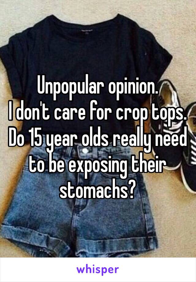 Unpopular opinion. 
I don't care for crop tops. 
Do 15 year olds really need to be exposing their stomachs?