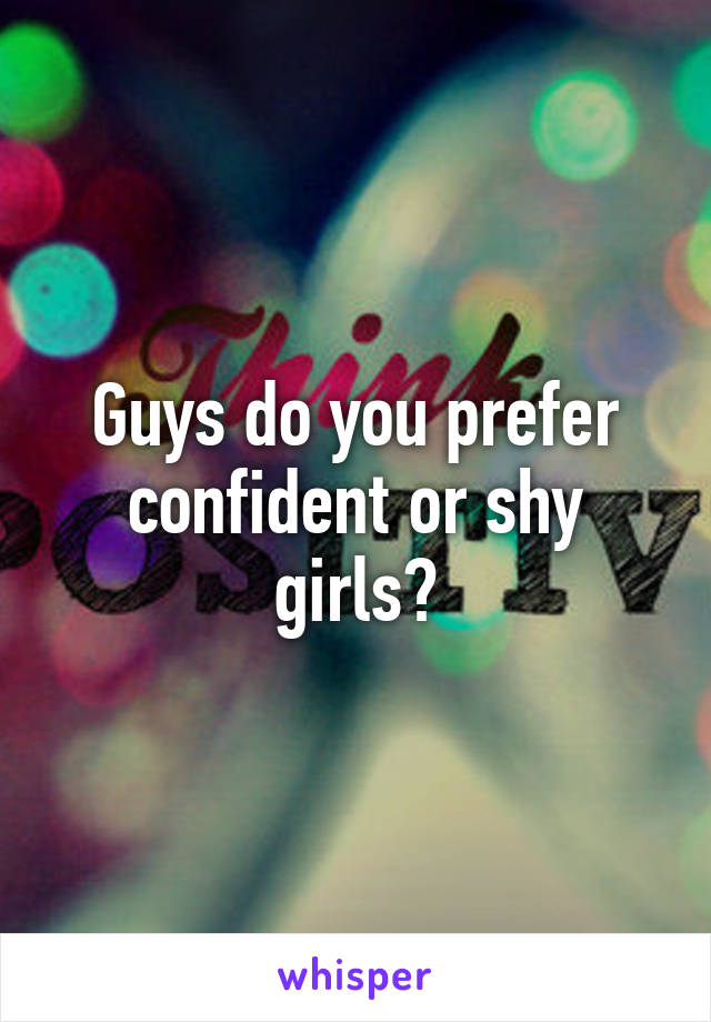 Guys do you prefer confident or shy girls?