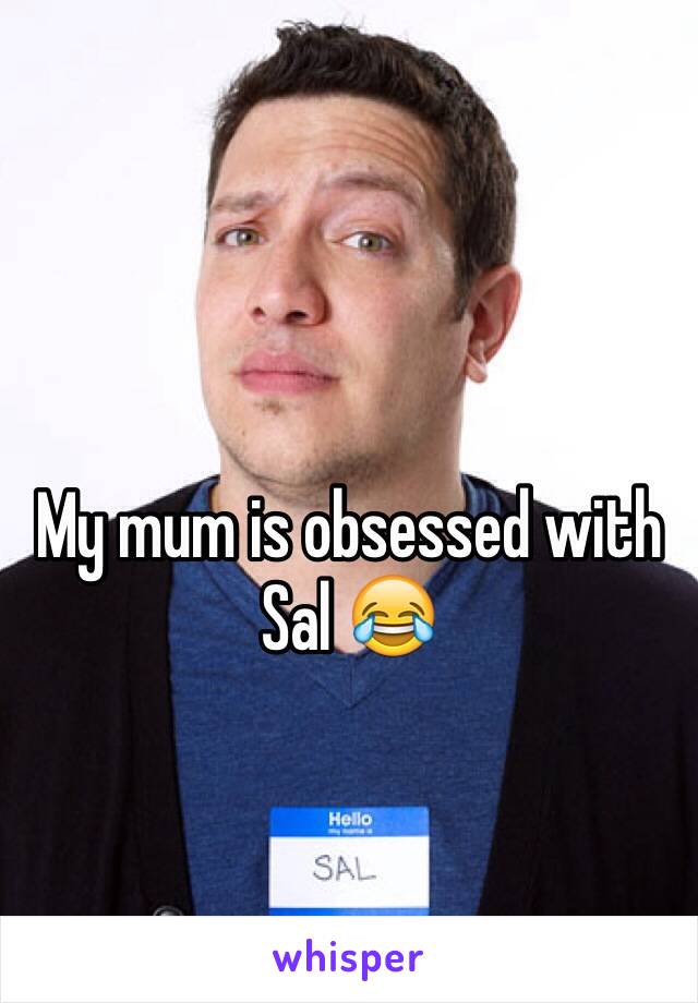 My mum is obsessed with Sal 😂