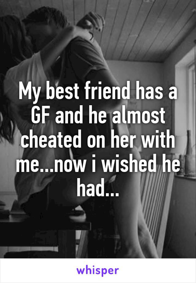 My best friend has a GF and he almost cheated on her with me...now i wished he had...