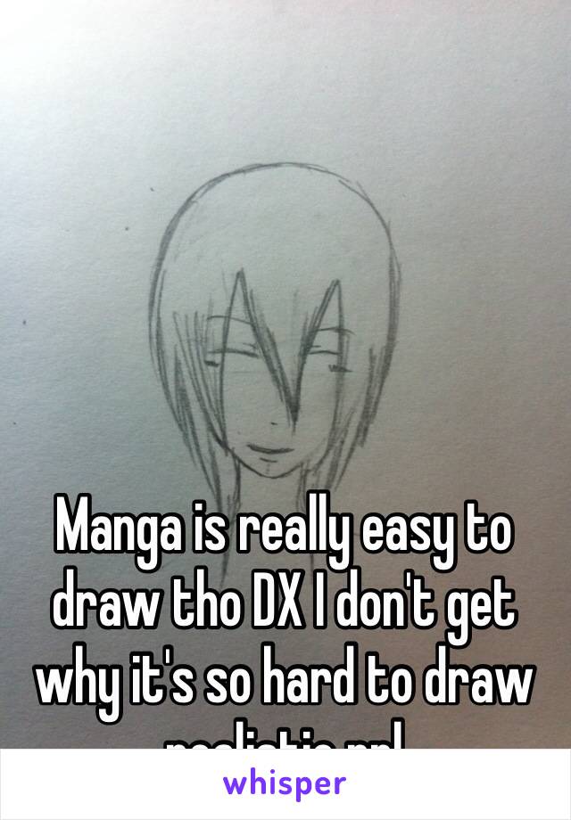 Manga is really easy to draw tho DX I don't get why it's so hard to draw realistic ppl