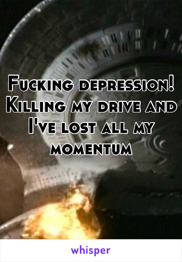 Fucking depression! 
Killing my drive and I've lost all my momentum 