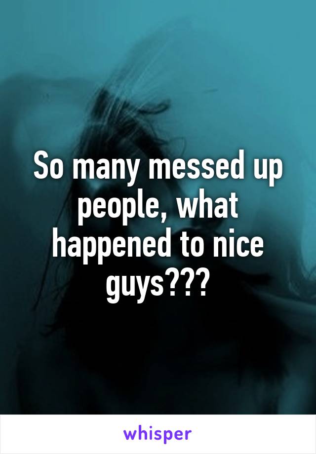 So many messed up people, what happened to nice guys???