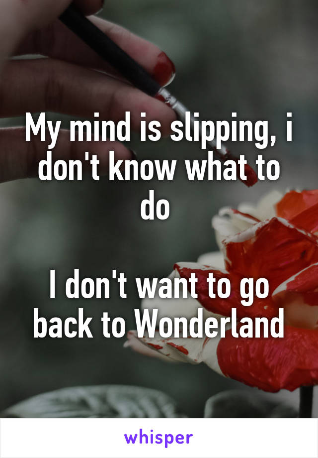 My mind is slipping, i don't know what to do 

I don't want to go back to Wonderland