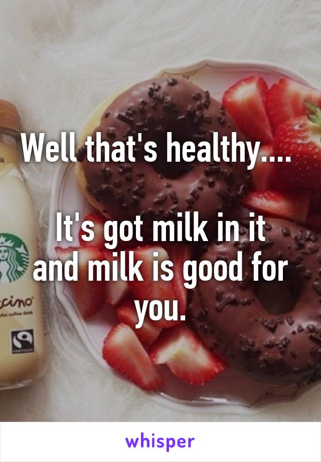 Well that's healthy.... 

It's got milk in it and milk is good for you.