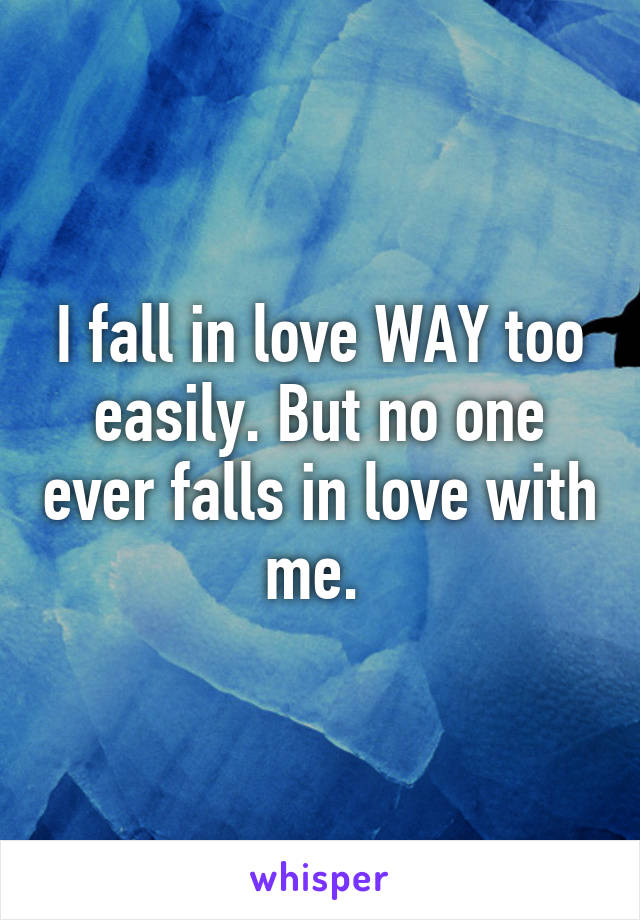 I fall in love WAY too easily. But no one ever falls in love with me. 