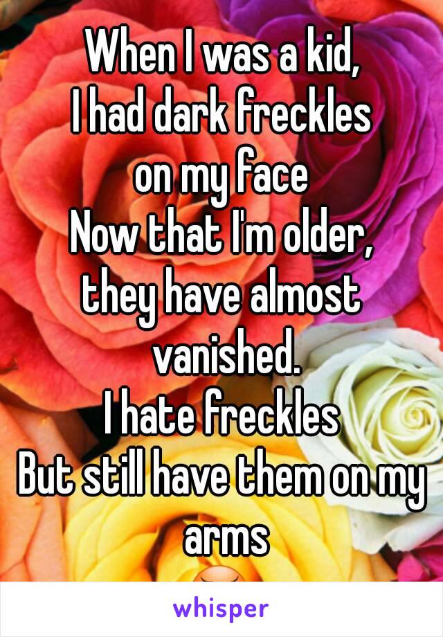 When I was a kid,
I had dark freckles
on my face
Now that I'm older,
they have almost vanished.
I hate freckles
But still have them on my arms
😠 