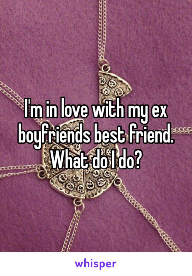 I'm in love with my ex boyfriends best friend. What do I do? 