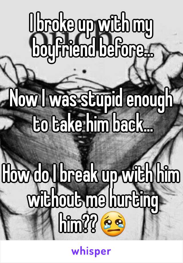 I broke up with my boyfriend before...

Now I was stupid enough to take him back...

How do I break up with him without me hurting him??😢