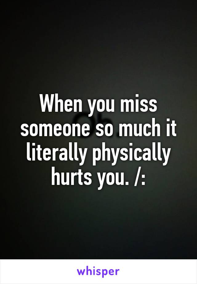 When you miss someone so much it literally physically hurts you. /: