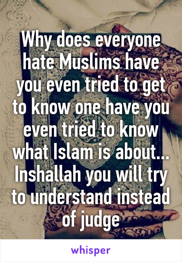 Why does everyone hate Muslims have you even tried to get to know one have you even tried to know what Islam is about... Inshallah you will try to understand instead of judge