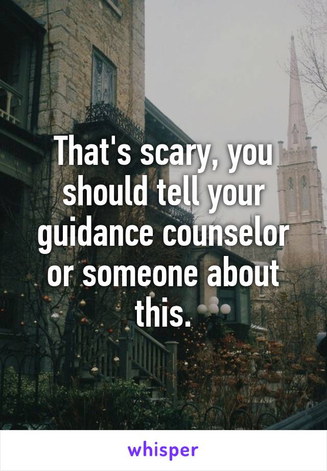 That's scary, you should tell your guidance counselor or someone about this.