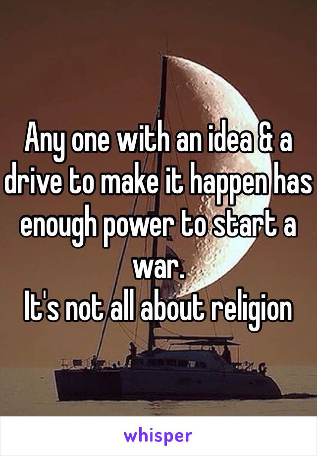 Any one with an idea & a drive to make it happen has enough power to start a war. 
It's not all about religion