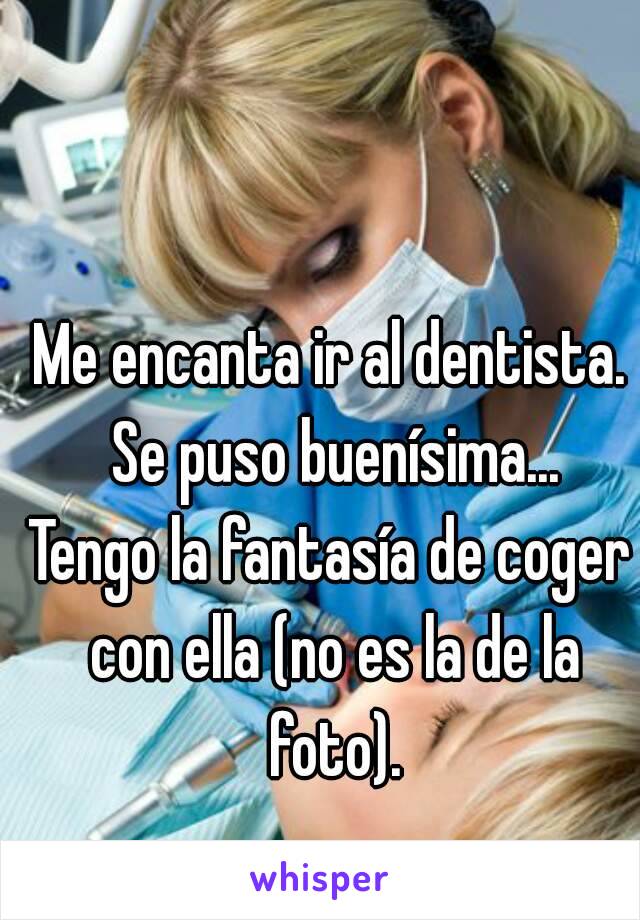 Me encanta ir al dentista. Se puso buenísima...
Tengo la fantasía de coger con ella (no es la de la foto).