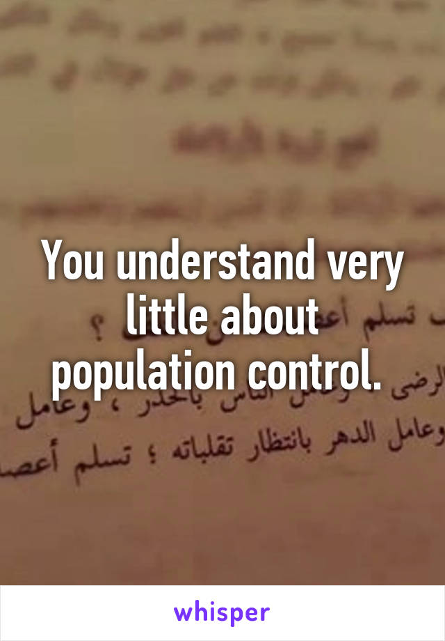 You understand very little about population control. 