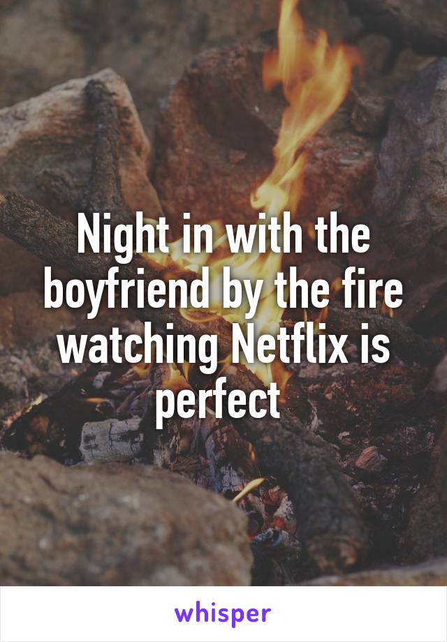 Night in with the boyfriend by the fire watching Netflix is perfect 