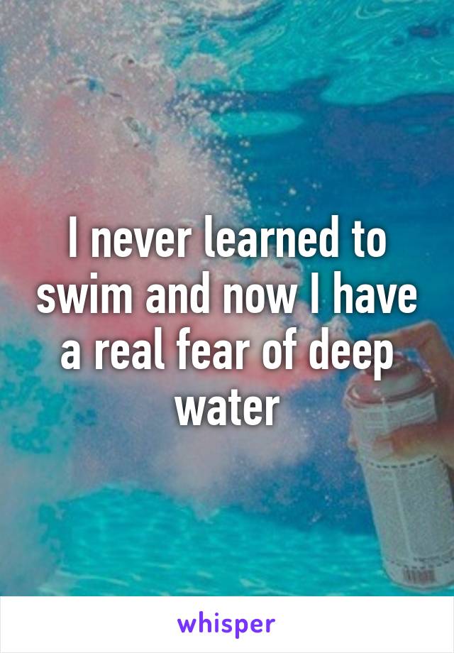 I never learned to swim and now I have a real fear of deep water