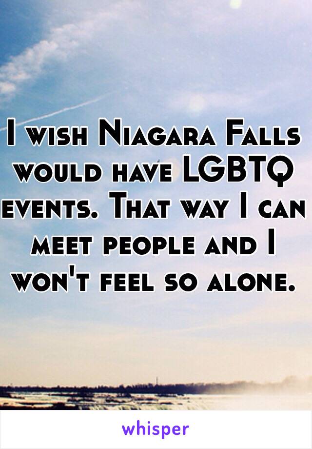 I wish Niagara Falls would have LGBTQ events. That way I can meet people and I won't feel so alone. 