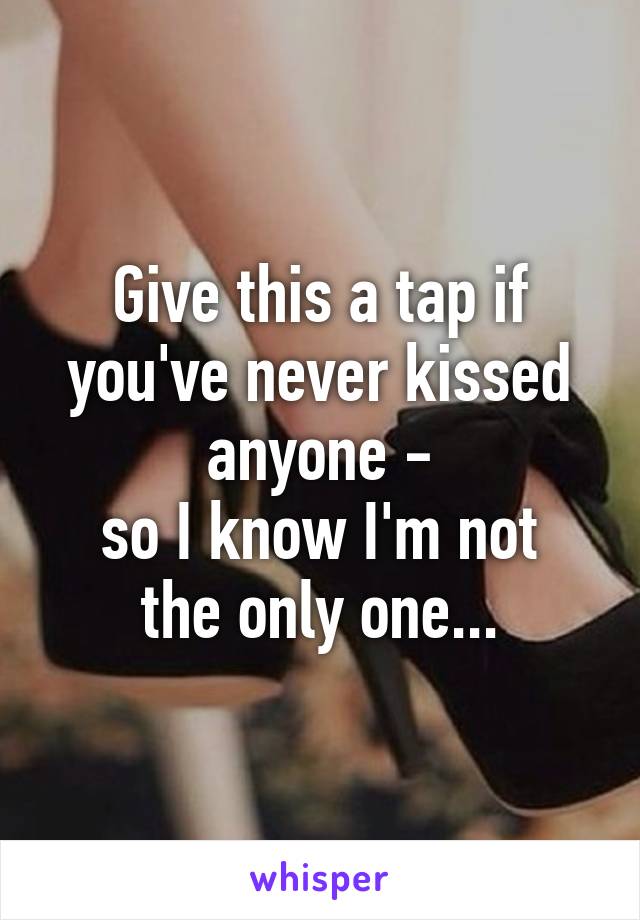 Give this a tap if you've never kissed anyone -
so I know I'm not the only one...