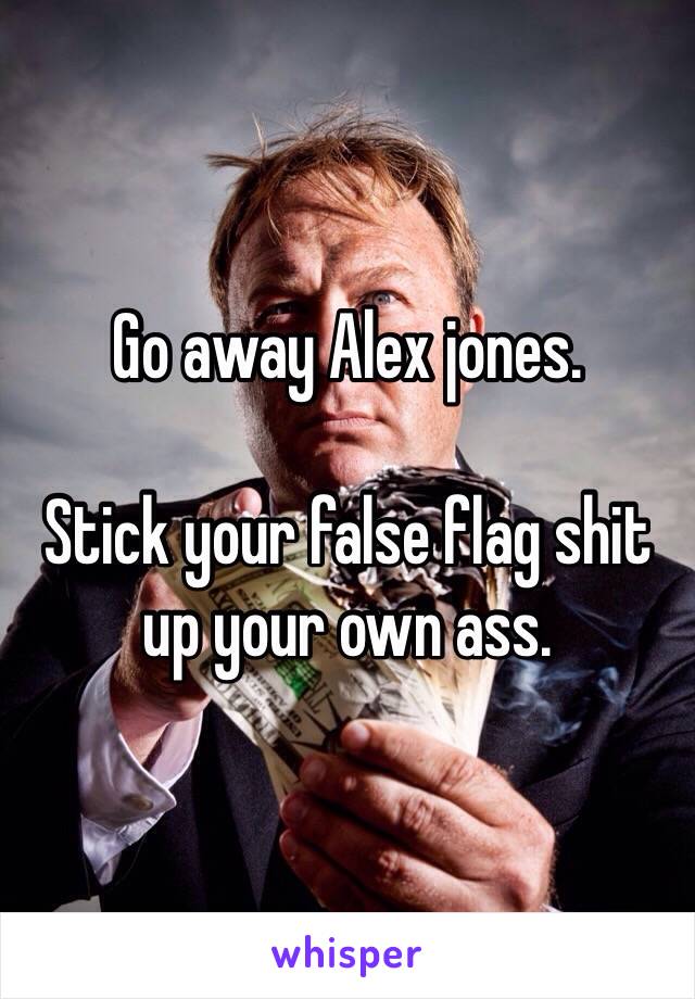 Go away Alex jones.

Stick your false flag shit up your own ass.