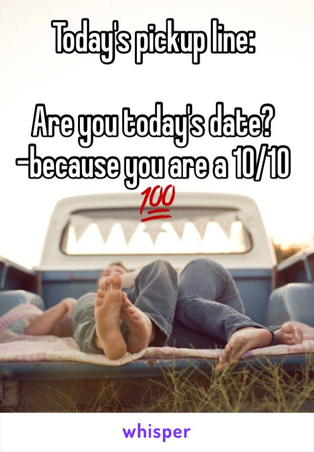 Today's pickup line: 

Are you today's date?
-because you are a 10/10
 💯
