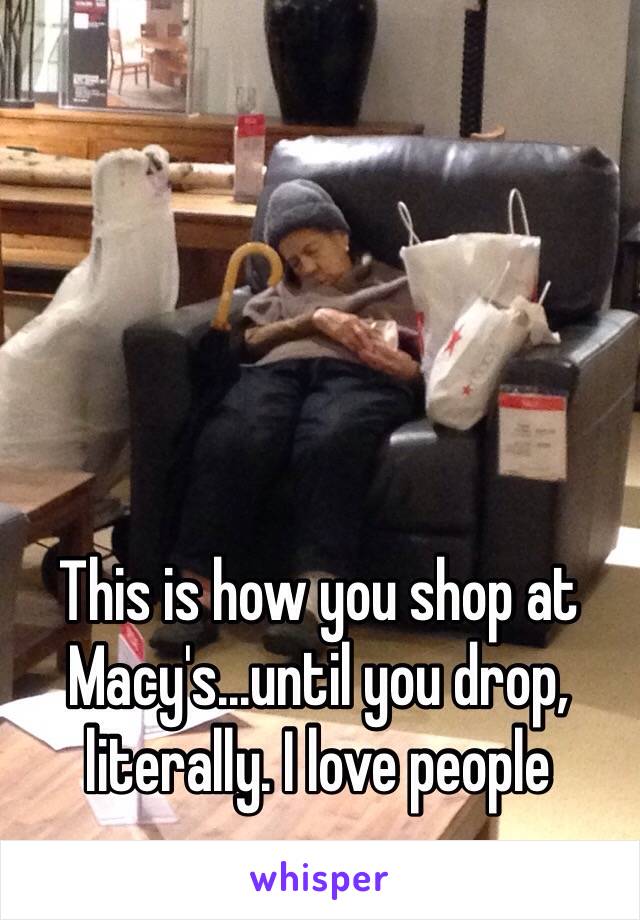 This is how you shop at Macy's...until you drop, literally. I love people